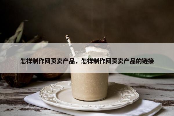 怎样制作网页卖产品，怎样制作网页卖产品的链接