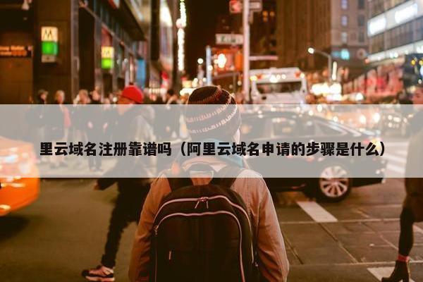 里云域名注册靠谱吗（阿里云域名申请的步骤是什么）