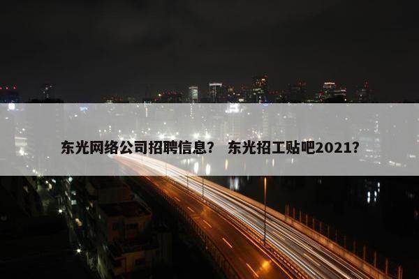 东光网络公司招聘信息？ 东光招工贴吧2021？