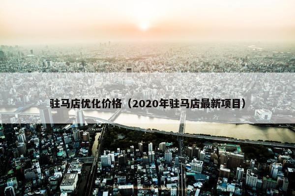 驻马店优化价格（2020年驻马店最新项目）