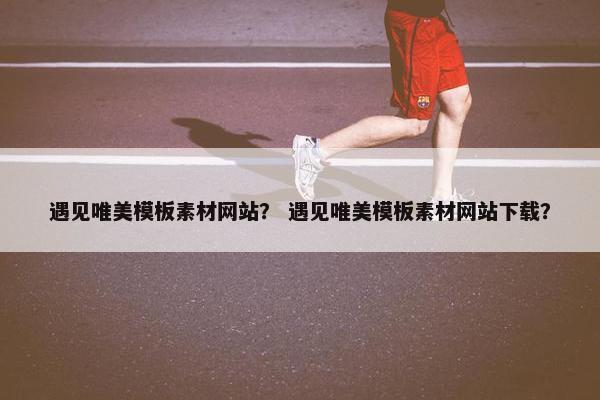 遇见唯美模板素材网站？ 遇见唯美模板素材网站下载？
