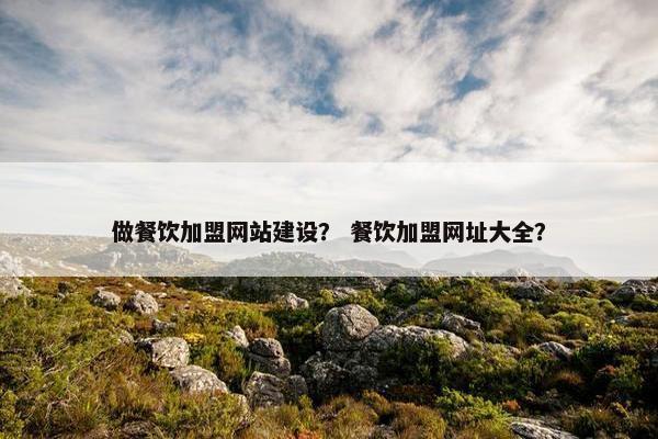 做餐饮加盟网站建设？ 餐饮加盟网址大全？