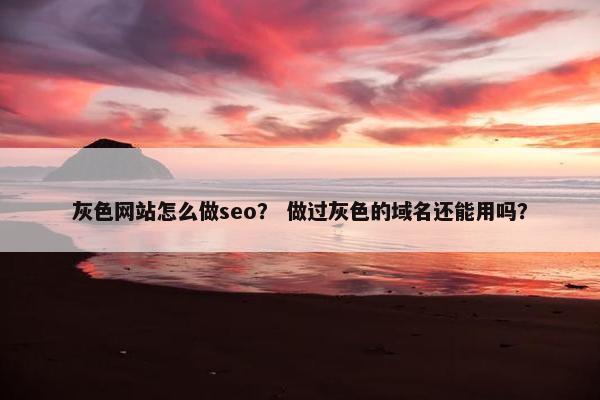 灰色网站怎么做seo？ 做过灰色的域名还能用吗？