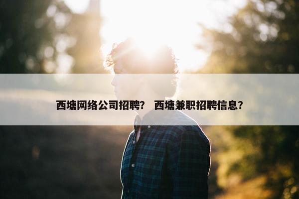 西塘网络公司招聘？ 西塘兼职招聘信息？
