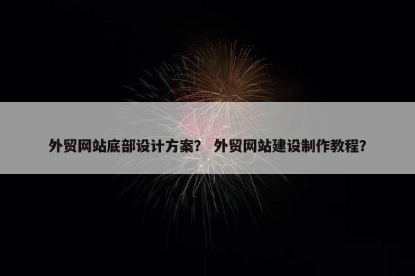外贸网站底部设计方案？ 外贸网站建设制作教程？