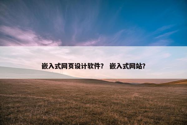 嵌入式网页设计软件？ 嵌入式网站？