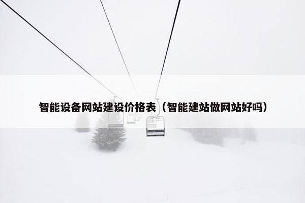 智能设备网站建设价格表（智能建站做网站好吗）