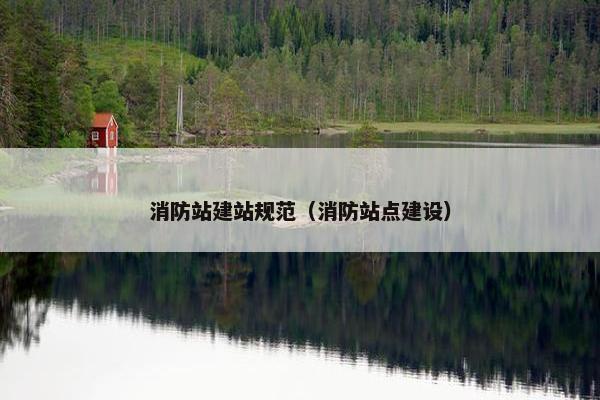 消防站建站规范（消防站点建设）