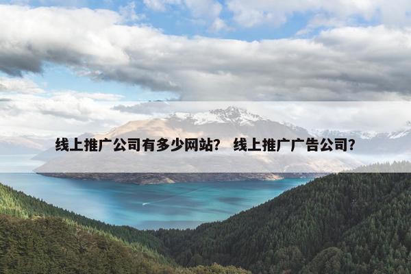 线上推广公司有多少网站？ 线上推广广告公司？