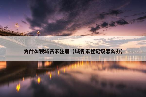 为什么我域名未注册（域名未登记该怎么办）