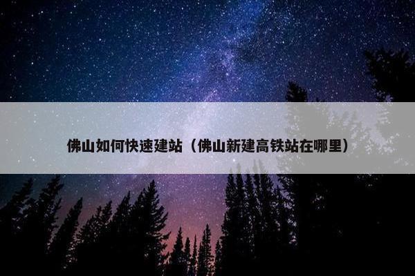 佛山如何快速建站（佛山新建高铁站在哪里）