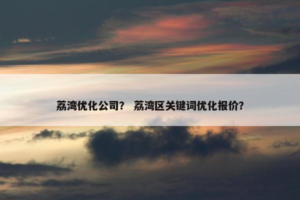 荔湾优化公司？ 荔湾区关键词优化报价？