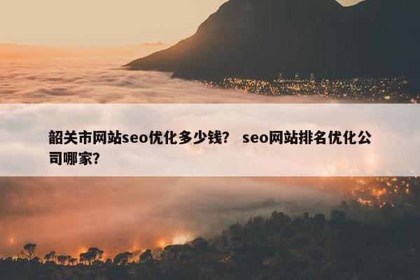 韶关市网站seo优化多少钱？ seo网站排名优化公司哪家？