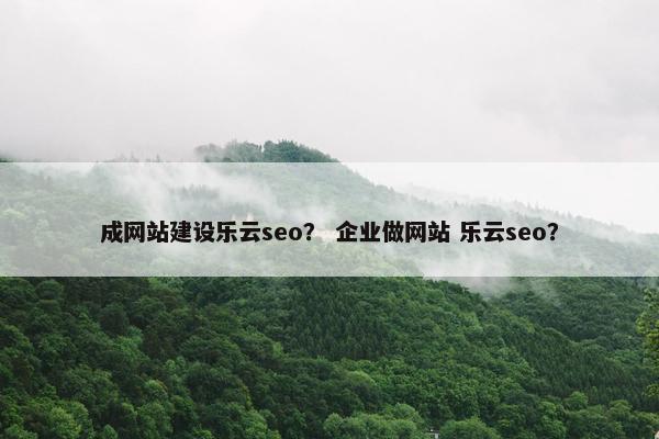 成网站建设乐云seo？ 企业做网站 乐云seo？