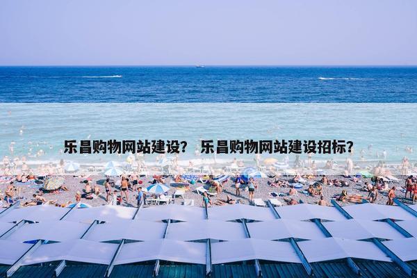 乐昌购物网站建设？ 乐昌购物网站建设招标？