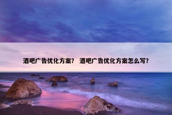 酒吧广告优化方案？ 酒吧广告优化方案怎么写？