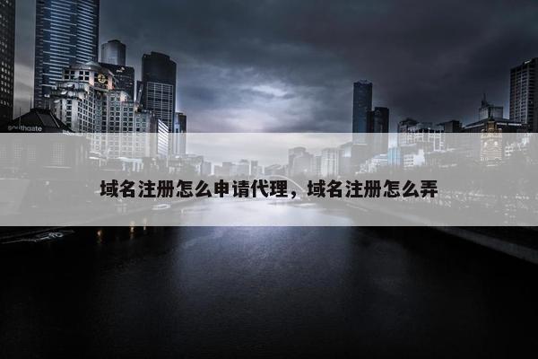 域名注册怎么申请代理，域名注册怎么弄