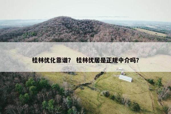 桂林优化靠谱？ 桂林优居是正规中介吗？