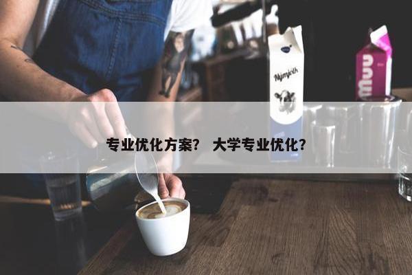 专业优化方案？ 大学专业优化？