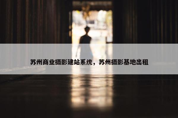 苏州商业摄影建站系统，苏州摄影基地出租