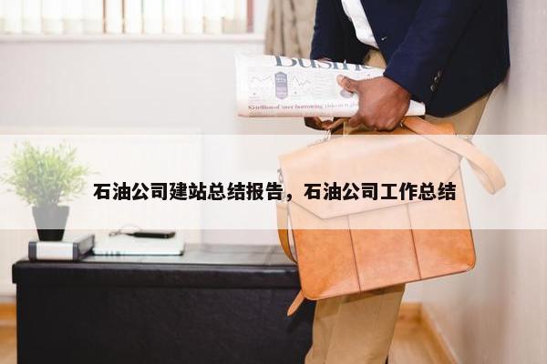 石油公司建站总结报告，石油公司工作总结
