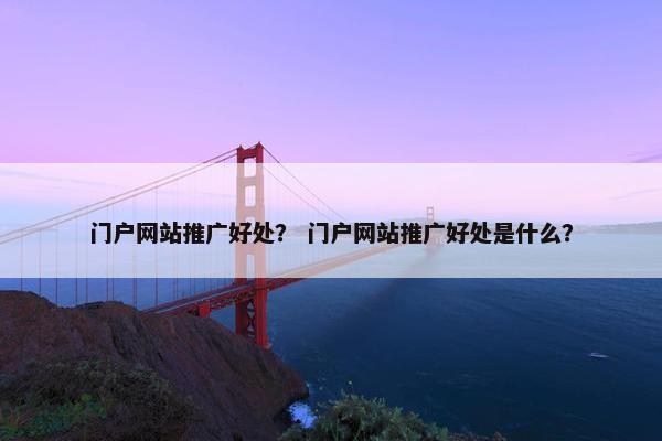 门户网站推广好处？ 门户网站推广好处是什么？