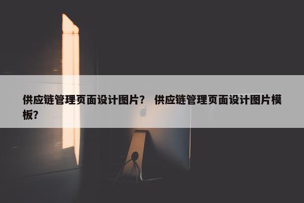 供应链管理页面设计图片？ 供应链管理页面设计图片模板？