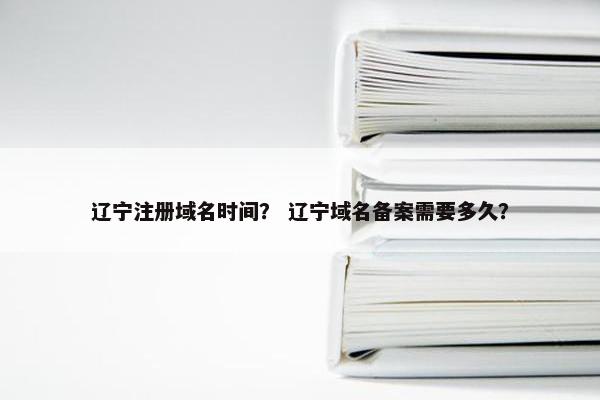 辽宁注册域名时间？ 辽宁域名备案需要多久？