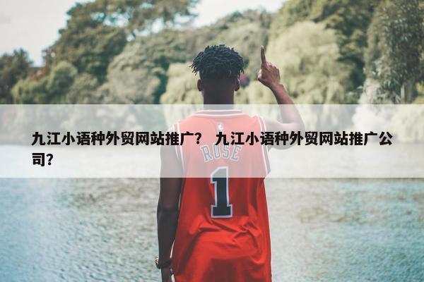 九江小语种外贸网站推广？ 九江小语种外贸网站推广公司？