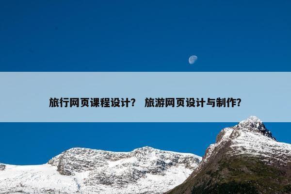 旅行网页课程设计？ 旅游网页设计与制作？