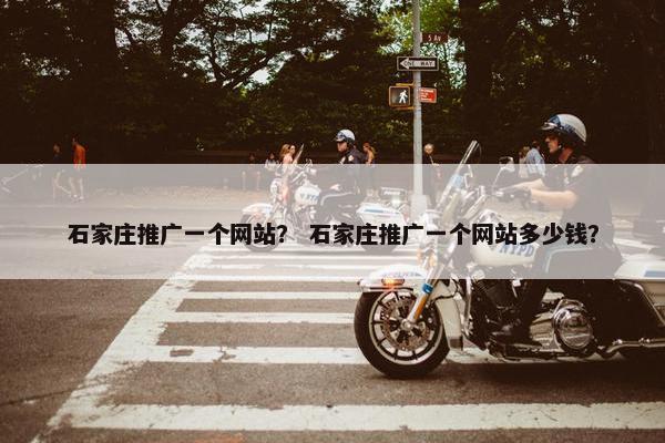 石家庄推广一个网站？ 石家庄推广一个网站多少钱？