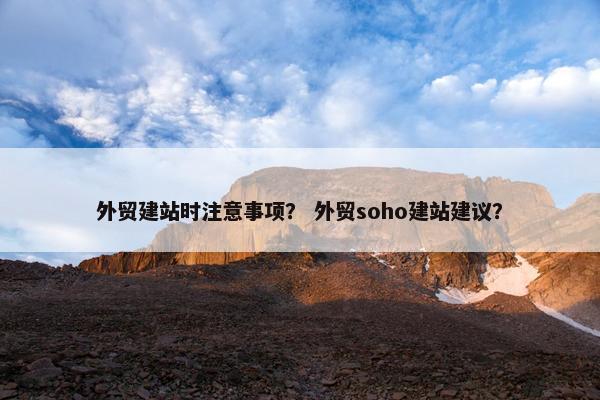 外贸建站时注意事项？ 外贸soho建站建议？