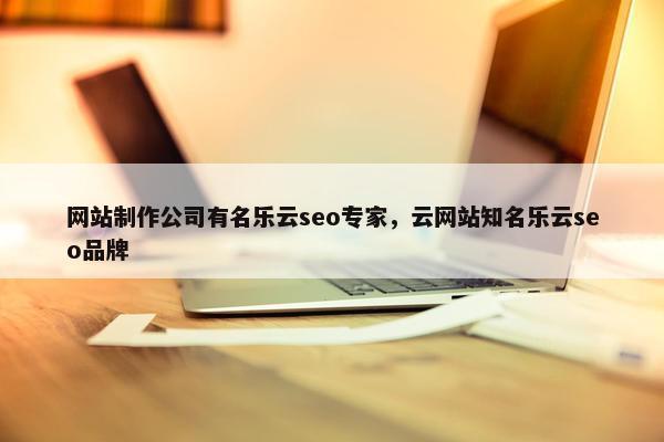 网站制作公司有名乐云seo专家，云网站知名乐云seo品牌