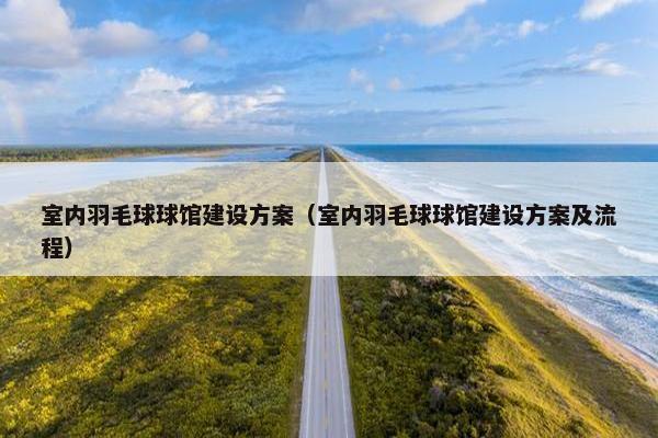室内羽毛球球馆建设方案（室内羽毛球球馆建设方案及流程）