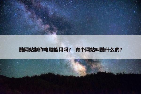 酷网站制作电脑能用吗？ 有个网站叫酷什么的？