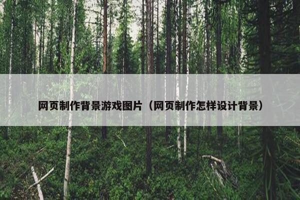 网页制作背景游戏图片（网页制作怎样设计背景）