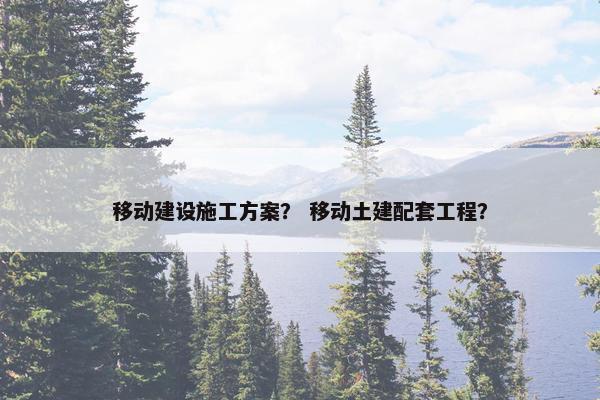 移动建设施工方案？ 移动土建配套工程？