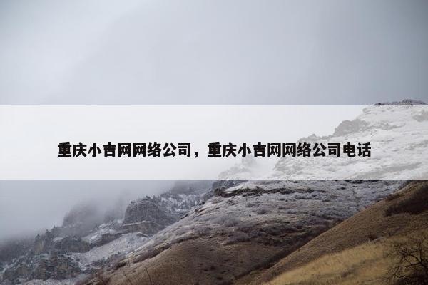 重庆小吉网网络公司，重庆小吉网网络公司电话