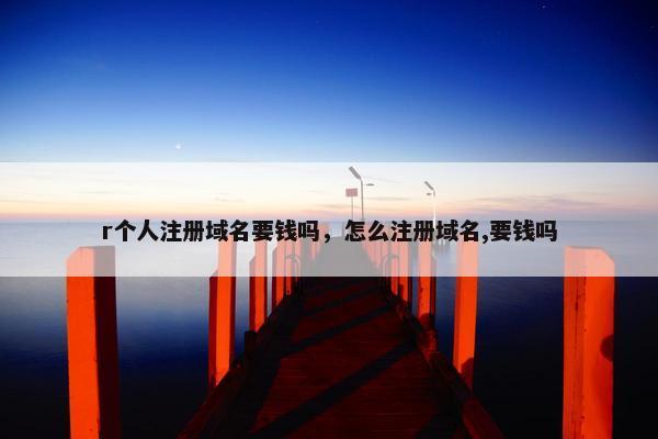 r个人注册域名要钱吗，怎么注册域名,要钱吗