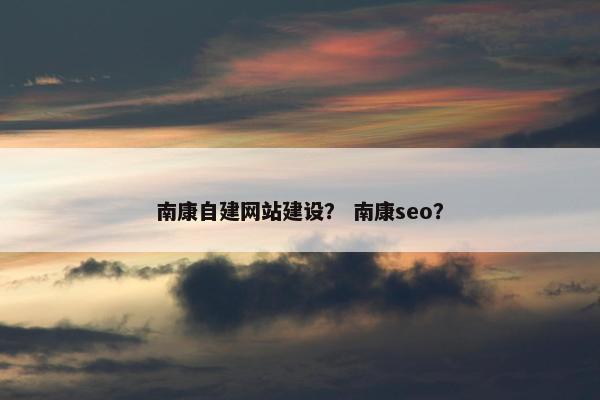 南康自建网站建设？ 南康seo？