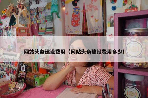 网站头条建设费用（网站头条建设费用多少）