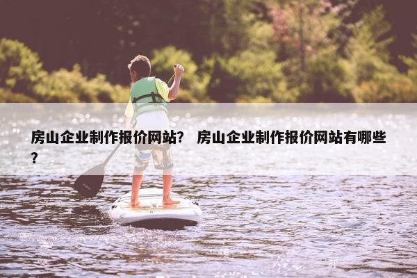 房山企业制作报价网站？ 房山企业制作报价网站有哪些？