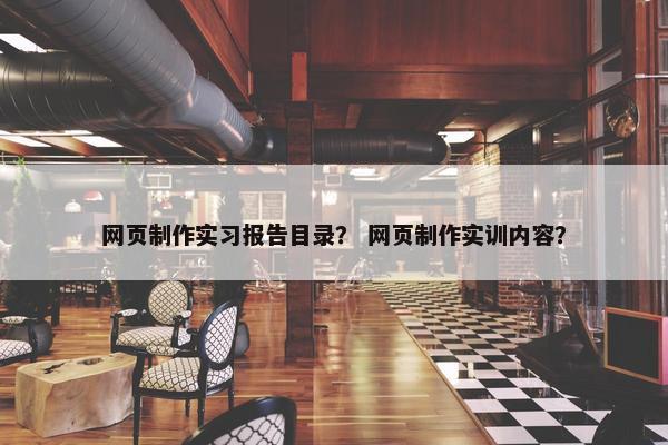 网页制作实习报告目录？ 网页制作实训内容？