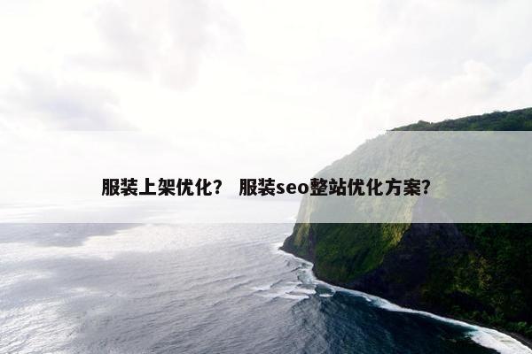 服装上架优化？ 服装seo整站优化方案？