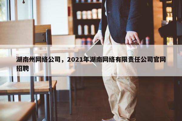 湖南州网络公司，2021年湖南网络有限责任公司官网招聘