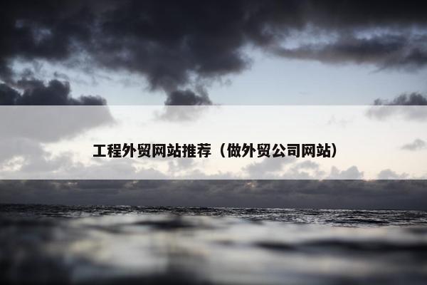 工程外贸网站推荐（做外贸公司网站）