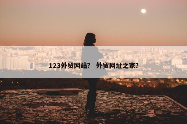 123外贸网站？ 外贸网址之家？
