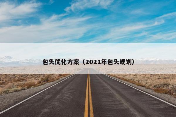 包头优化方案（2021年包头规划）