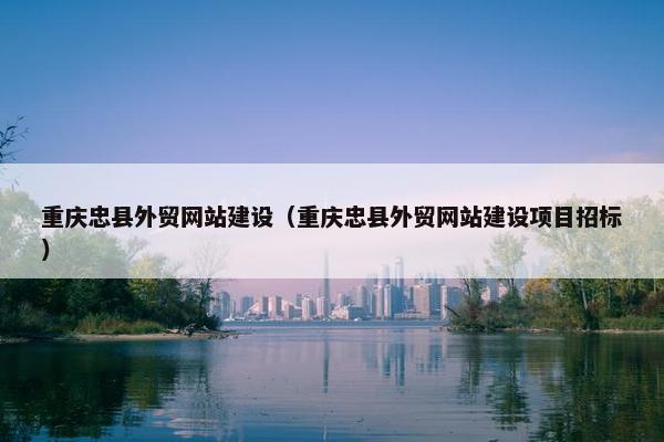 重庆忠县外贸网站建设（重庆忠县外贸网站建设项目招标）