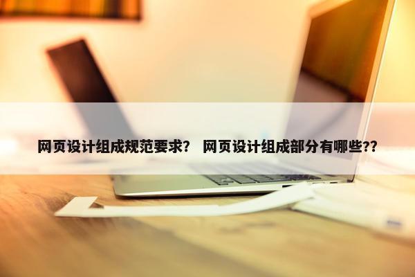 网页设计组成规范要求？ 网页设计组成部分有哪些?？